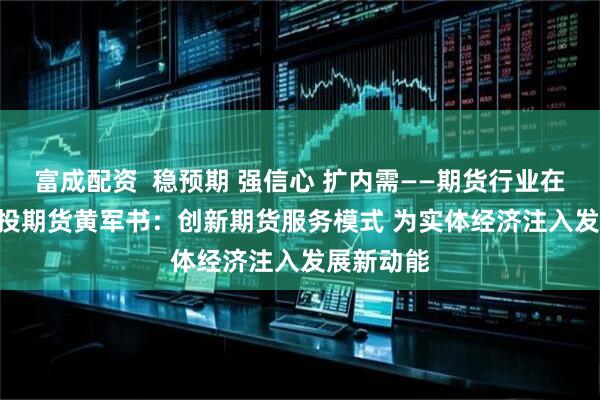 富成配资  稳预期 强信心 扩内需——期货行业在行动 | 国投期货黄军书：创新期货服务模式 为实体经济注入发展新动能