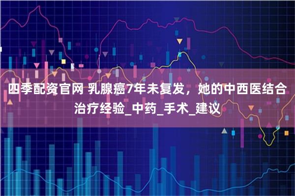 四季配资官网 乳腺癌7年未复发，她的中西医结合治疗经验_中药_手术_建议
