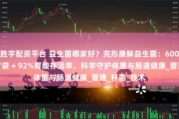 胜宇配资平台 益生菌哪家好？完形康躰益生菌：6000亿活性CFU/袋 + 92%胃酸存活率，科学守护体重与肠道健康_管理_杆菌_技术