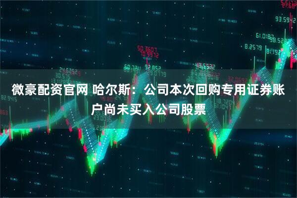 微豪配资官网 哈尔斯：公司本次回购专用证券账户尚未买入公司股票