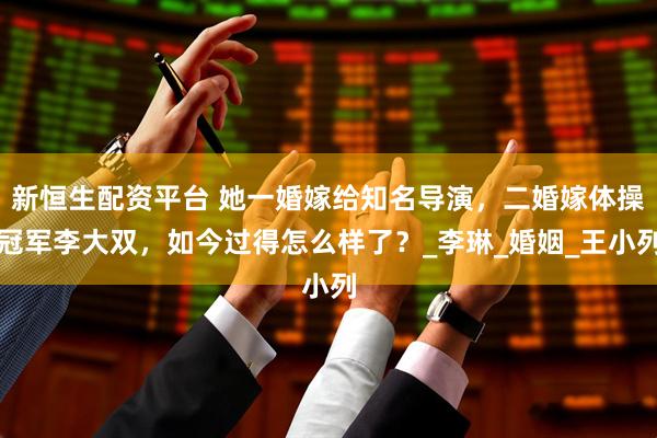 新恒生配资平台 她一婚嫁给知名导演，二婚嫁体操冠军李大双，如今过得怎么样了？_李琳_婚姻_王小列