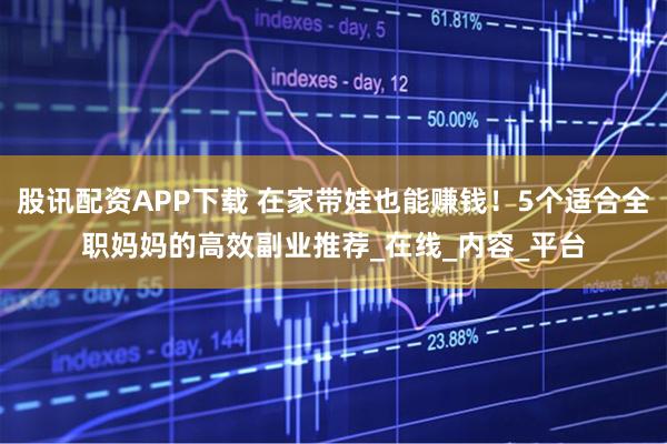 股讯配资APP下载 在家带娃也能赚钱！5个适合全职妈妈的高效副业推荐_在线_内容_平台