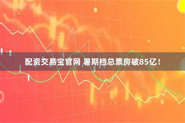 配资交易宝官网 暑期档总票房破85亿！
