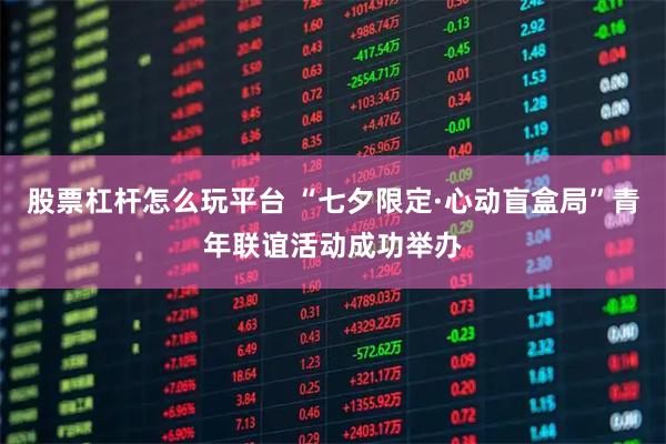 股票杠杆怎么玩平台 “七夕限定·心动盲盒局”青年联谊活动成功举办