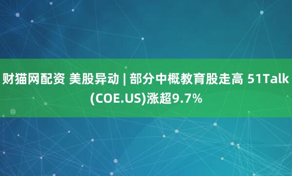 财猫网配资 美股异动 | 部分中概教育股走高 51Talk(COE.US)涨超9.7%