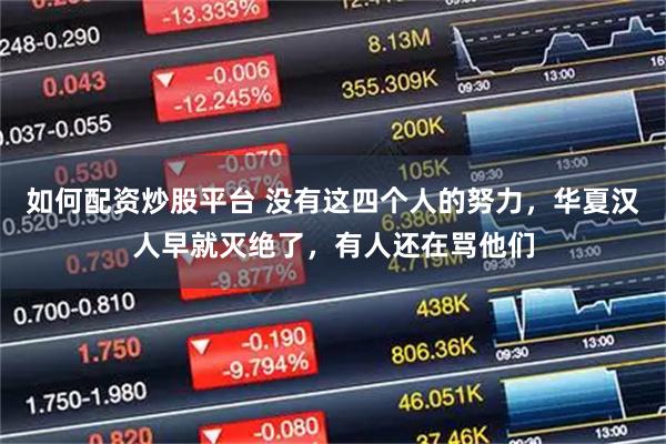 如何配资炒股平台 没有这四个人的努力，华夏汉人早就灭绝了，有人还在骂他们