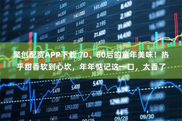 聚创配资APP下载 70、80后的童年美味！热乎甜香软到心坎，年年惦记这一口，太香了