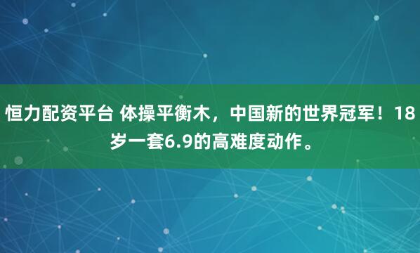 恒力配资平台 体操平衡木，中国新的世界冠军！18岁一套6.9的高难度动作。