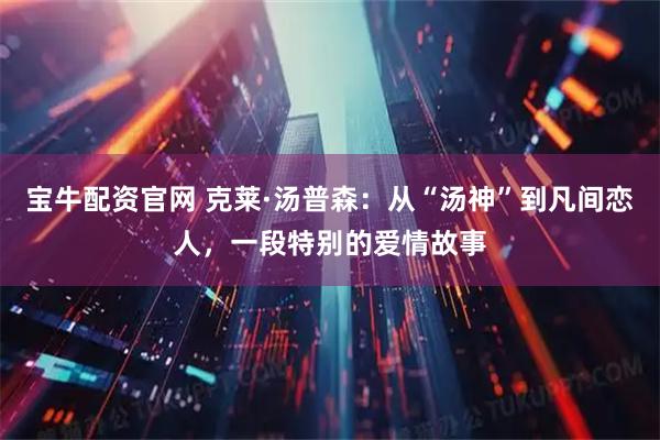 宝牛配资官网 克莱·汤普森：从“汤神”到凡间恋人，一段特别的爱情故事