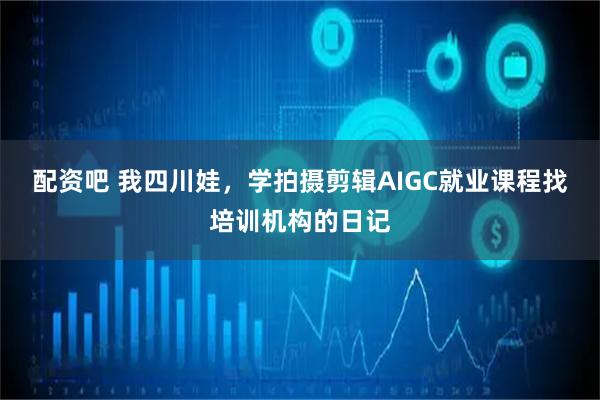 配资吧 我四川娃，学拍摄剪辑AIGC就业课程找培训机构的日记