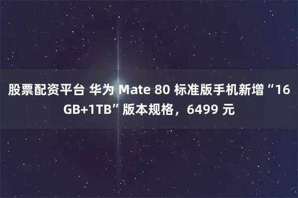 股票配资平台 华为 Mate 80 标准版手机新增“16GB+1TB”版本规格，6499 元