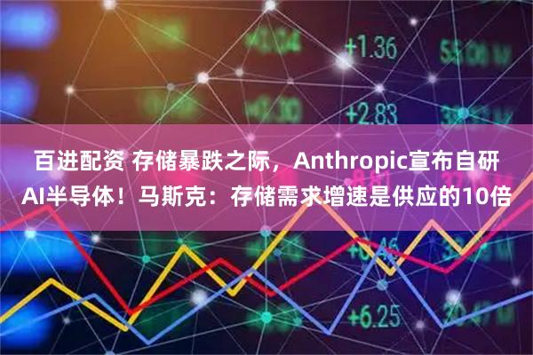 百进配资 存储暴跌之际，Anthropic宣布自研AI半导体！马斯克：存储需求增速是供应的10倍