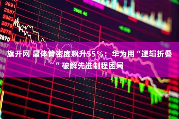旗开网 晶体管密度飙升55％：华为用“逻辑折叠”破解先进制程困局
