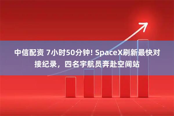 中信配资 7小时50分钟! SpaceX刷新最快对接纪录，四名宇航员奔赴空间站